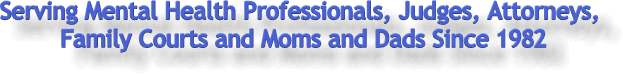 Serving Mental Health Professionals, Judges, Attorneys, Family court and Moms and Dads Since 1982